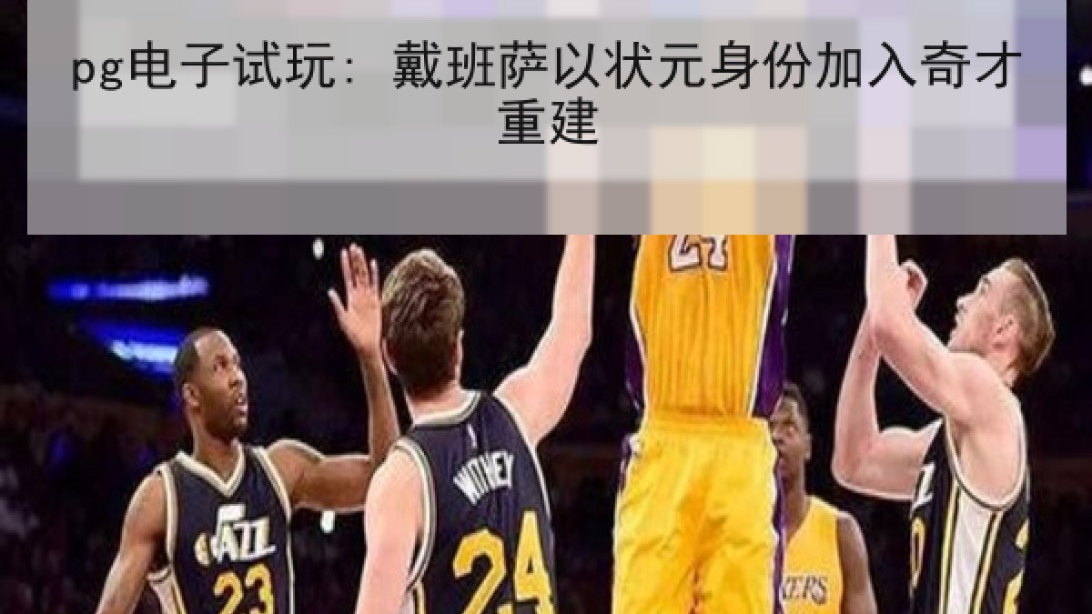 pg电子试玩: 戴班萨以状元身份加入奇才重建