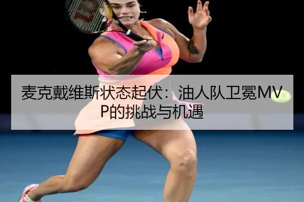 麦克戴维斯状态起伏：油人队卫冕MVP的挑战与机遇
