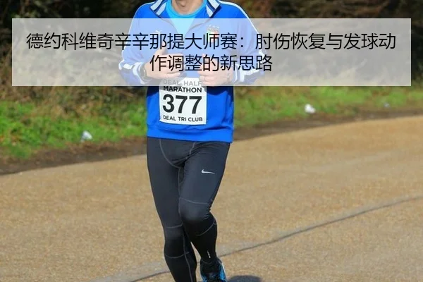 德约科维奇辛辛那提大师赛：肘伤恢复与发球动作调整的新思路