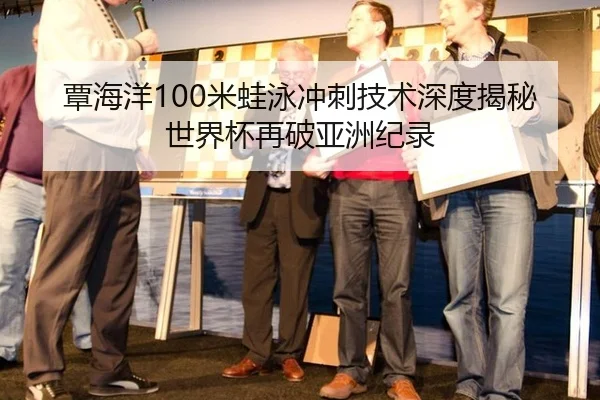覃海洋100米蛙泳冲刺技术深度揭秘世界杯再破亚洲纪录
