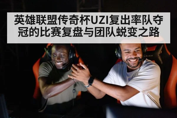 英雄联盟传奇杯UZI复出率队夺冠的比赛复盘与团队蜕变之路