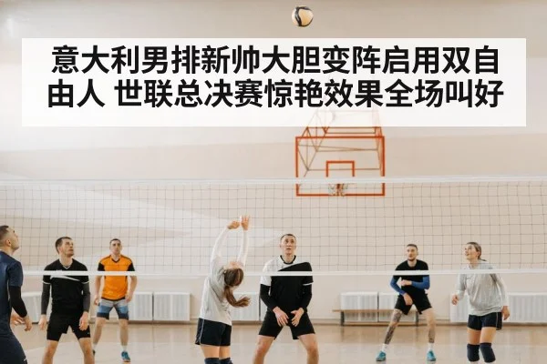 意大利男排新帅大胆变阵启用双自由人 世联总决赛惊艳效果全场叫好