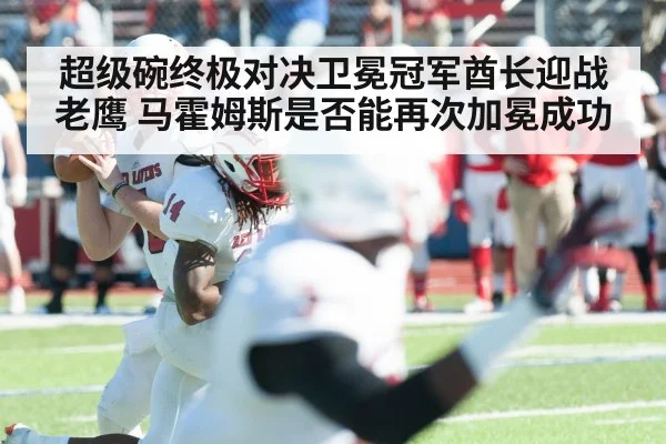 超级碗终极对决卫冕冠军酋长迎战老鹰 马霍姆斯是否能再次加冕成功