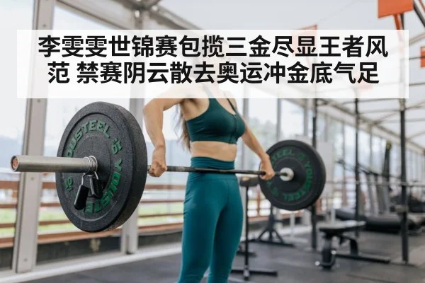 李雯雯世锦赛包揽三金尽显王者风范 禁赛阴云散去奥运冲金底气足
