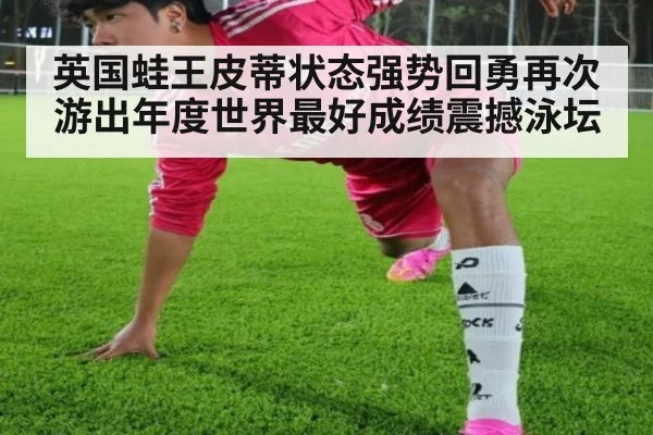 英国蛙王皮蒂状态强势回勇再次游出年度世界最好成绩震撼泳坛