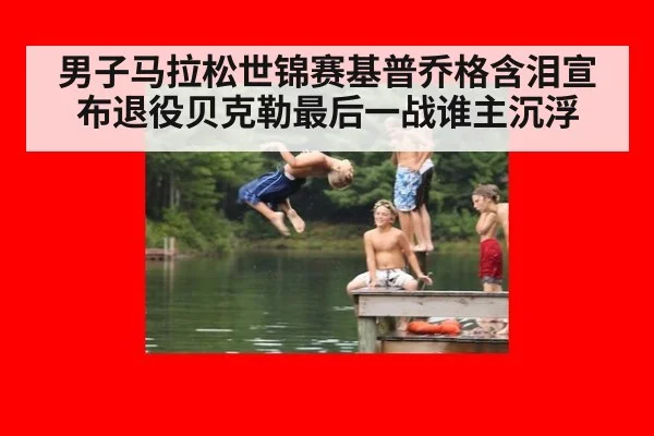 男子马拉松世锦赛基普乔格含泪宣布退役贝克勒最后一战谁主沉浮